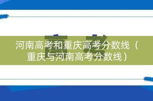 河南高考和重庆高考分数线（重庆与河南高考分数线）