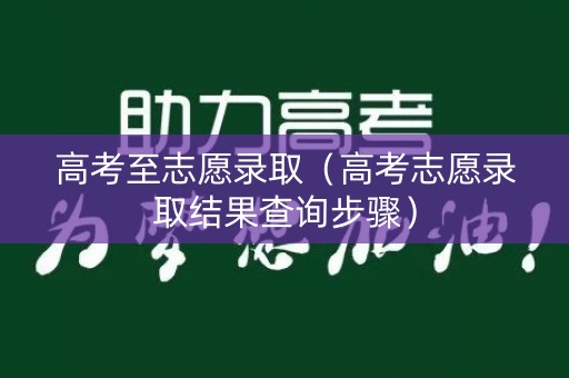 高考至志愿录取（高考志愿录取结果查询步骤）
