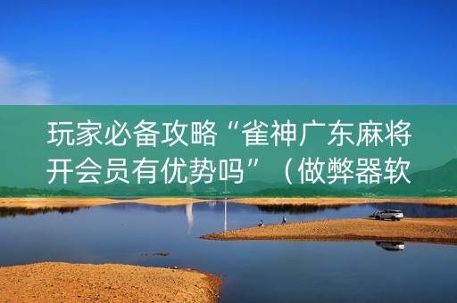 玩家必备攻略“雀神广东麻将开会员有优势吗”（做弊器软件下载)