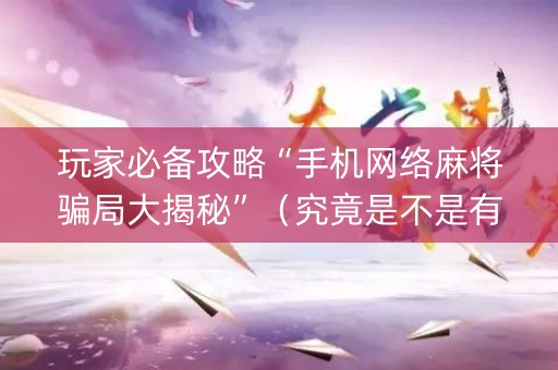 玩家必备攻略“手机网络麻将骗局大揭秘”（究竟是不是有挂)