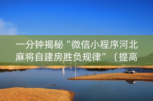一分钟揭秘“微信小程序河北麻将自建房胜负规律”（提高胜率技巧)