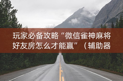 玩家必备攻略“微信雀神麻将好友房怎么才能赢”（辅助器下载)
