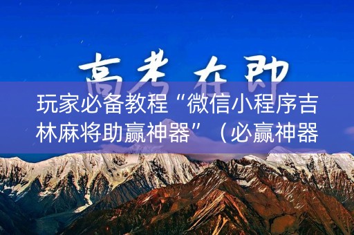 玩家必备教程“微信小程序吉林麻将助赢神器”（必赢神器)