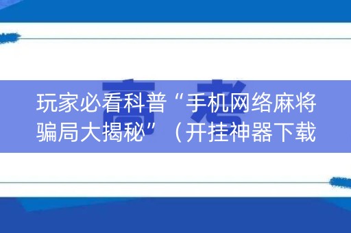 玩家必看科普“手机网络麻将骗局大揭秘”（开挂神器下载)