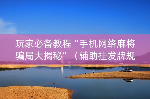 玩家必备教程“手机网络麻将骗局大揭秘”（辅助挂发牌规律)