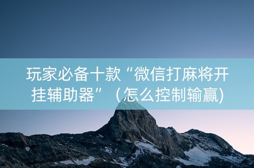 玩家必备十款“微信打麻将开挂辅助器”（怎么控制输赢)