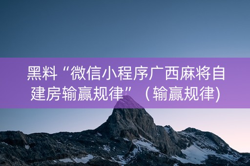 黑料“微信小程序广西麻将自建房输赢规律”（输赢规律)