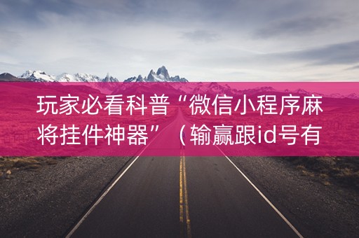 玩家必看科普“微信小程序麻将挂件神器”（输赢跟id号有关系吗)