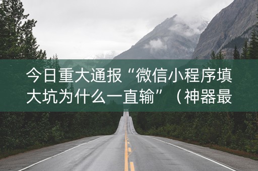 今日重大通报“微信小程序填大坑为什么一直输”（神器最新免费)