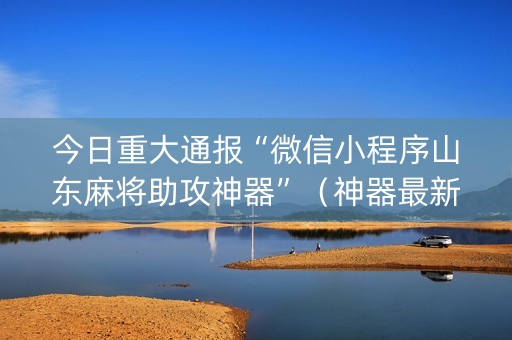 今日重大通报“微信小程序山东麻将助攻神器”（神器最新免费)