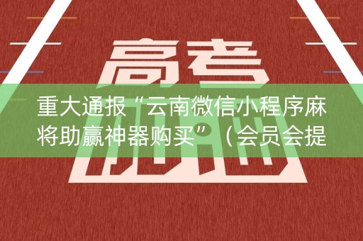重大通报“云南微信小程序麻将助赢神器购买”（会员会提高胜率吗)