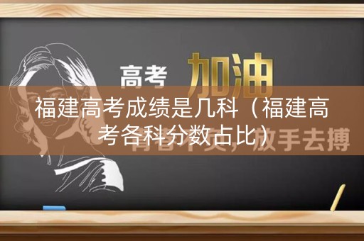 福建高考成绩是几科（福建高考各科分数占比）