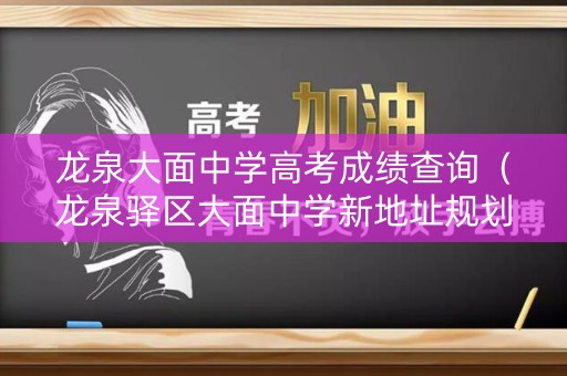龙泉大面中学高考成绩查询（龙泉驿区大面中学新地址规划）