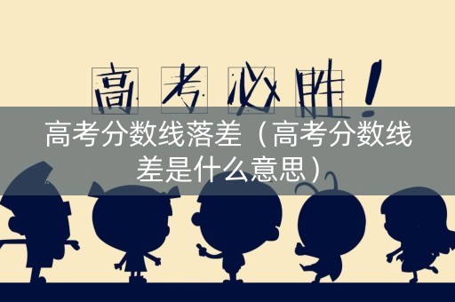 高考分数线落差（高考分数线差是什么意思）