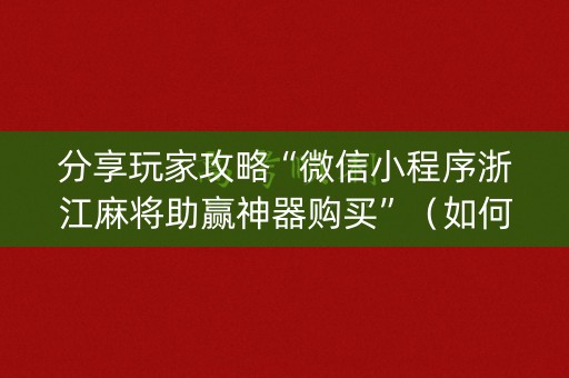 分享玩家攻略“微信小程序浙江麻将助赢神器购买”（如何让系统发好牌)