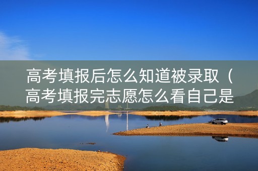 高考填报后怎么知道被录取（高考填报完志愿怎么看自己是否被录取）