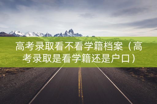 详细阅读:高考录取看不看学籍档案(高考录取是看学籍还是户口) 高考录取看不看学籍档案(高考录取是看学籍还是户口)