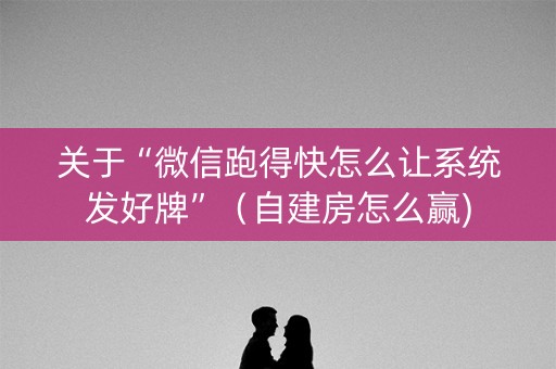 关于“微信跑得快怎么让系统发好牌”（自建房怎么赢)