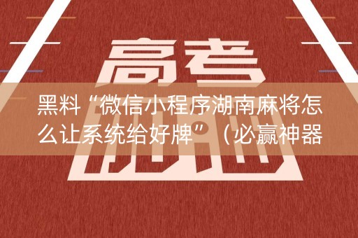 黑料“微信小程序湖南麻将怎么让系统给好牌”（必赢神器辅助器)