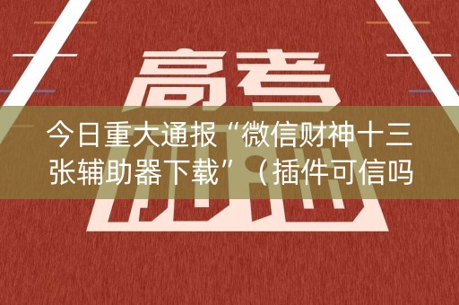 今日重大通报“微信财神十三张辅助器下载”（插件可信吗)