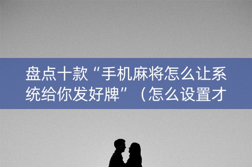 盘点十款“手机麻将怎么让系统给你发好牌”（怎么设置才能赢)