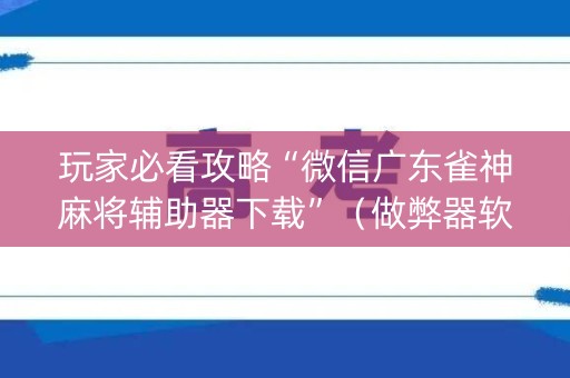 玩家必看攻略“微信广东雀神麻将辅助器下载”（做弊器软件下载)