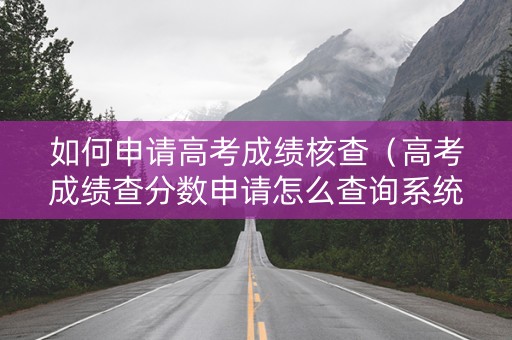 如何申请高考成绩核查（高考成绩查分数申请怎么查询系统）