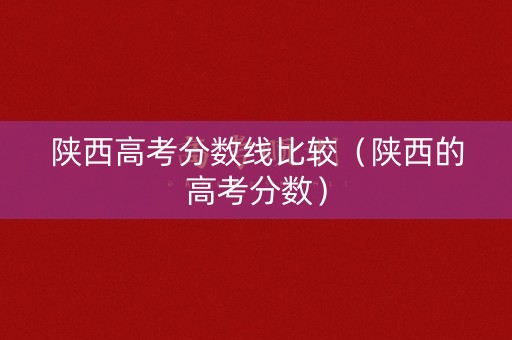陕西高考分数线比较（陕西的高考分数）