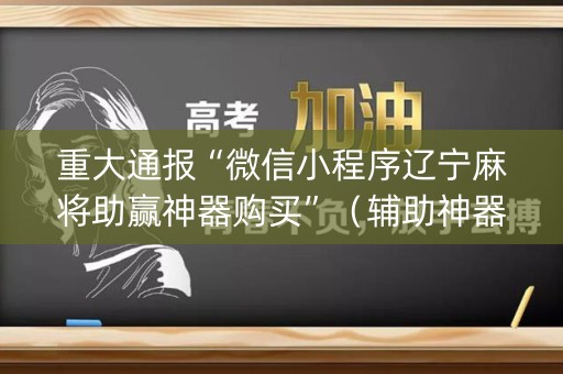 重大通报“微信小程序辽宁麻将助赢神器购买”（辅助神器免费)
