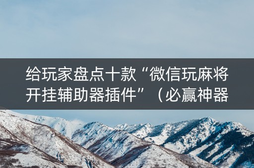 给玩家盘点十款“微信玩麻将开挂辅助器插件”（必赢神器免费安装)