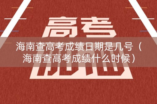 海南查高考成绩日期是几号（海南查高考成绩什么时候）