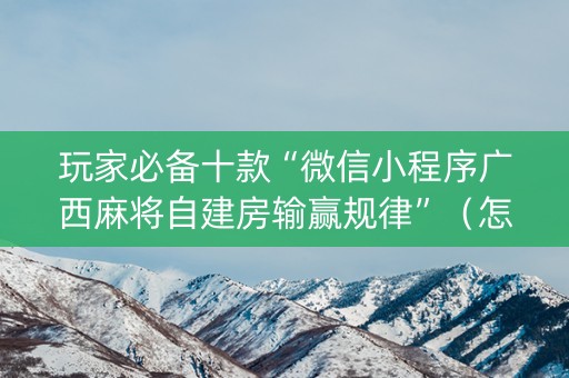 玩家必备十款“微信小程序广西麻将自建房输赢规律”（怎么提高胜率)