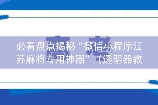 必看盘点揭秘“微信小程序江苏麻将专用神器”（透明器教程)