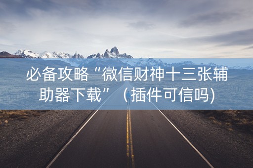 必备攻略“微信财神十三张辅助器下载”（插件可信吗)