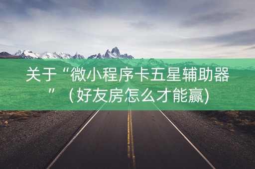 关于“微小程序卡五星辅助器”（好友房怎么才能赢)