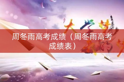 周冬雨高考成绩（周冬雨高考成绩表）