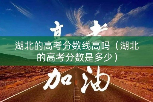 湖北的高考分数线高吗（湖北的高考分数是多少）