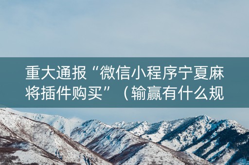 重大通报“微信小程序宁夏麻将插件购买”（输赢有什么规律)