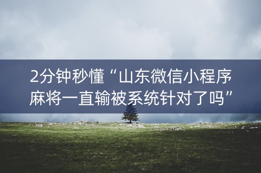 2分钟秒懂“山东微信小程序麻将一直输被系统针对了吗”（开挂神器下载)