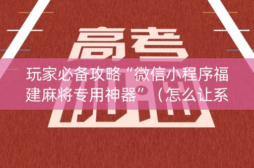 玩家必备攻略“微信小程序福建麻将专用神器”（怎么让系统给你发好牌)