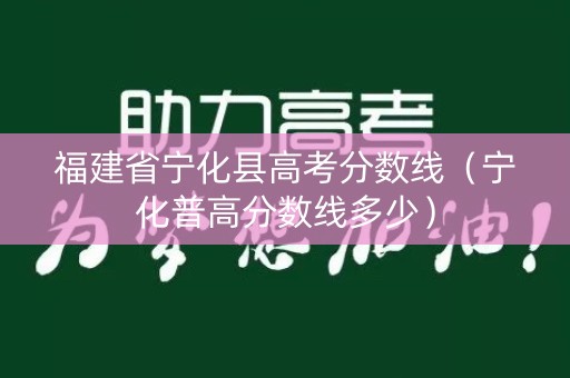福建省宁化县高考分数线（宁化普高分数线多少）