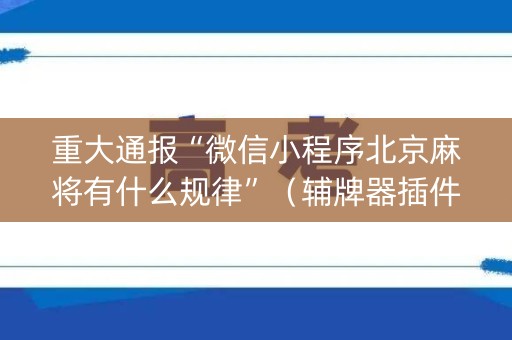 重大通报“微信小程序北京麻将有什么规律”（辅牌器插件购买)