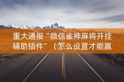 重大通报“微信雀神麻将开挂辅助插件”（怎么设置才能赢)