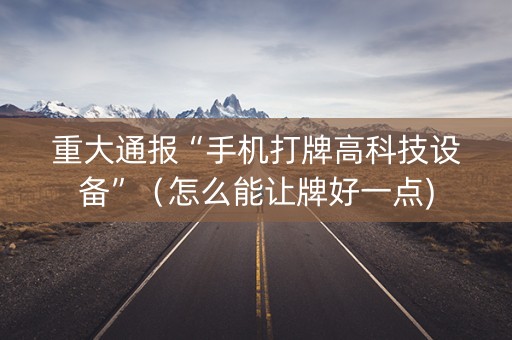 重大通报“手机打牌高科技设备”（怎么能让牌好一点)