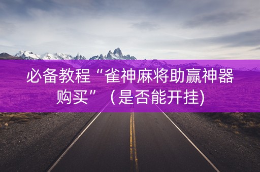 必备教程“雀神麻将助赢神器购买”（是否能开挂)
