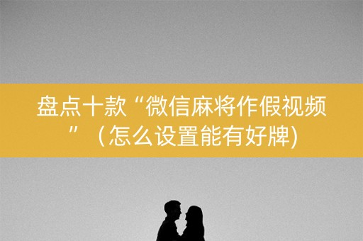 盘点十款“微信麻将作假视频”（怎么设置能有好牌)