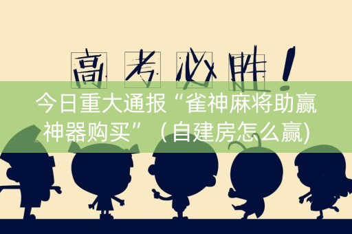 今日重大通报“雀神麻将助赢神器购买”（自建房怎么赢)