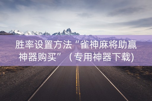 胜率设置方法“雀神麻将助赢神器购买”（专用神器下载)