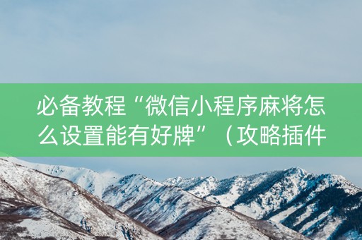 必备教程“微信小程序麻将怎么设置能有好牌”（攻略插件)