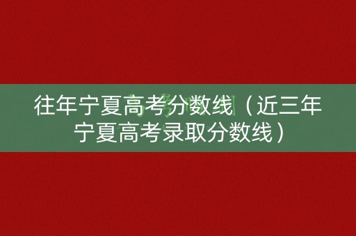 往年宁夏高考分数线（近三年宁夏高考录取分数线）
